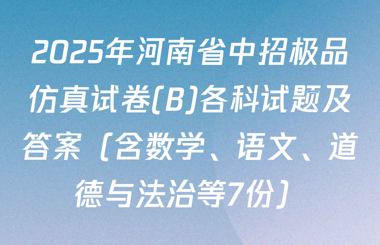 2025年河南省中招极品仿真试卷(B)各科试题及答案（含数学、语文、道德与法治等7份）