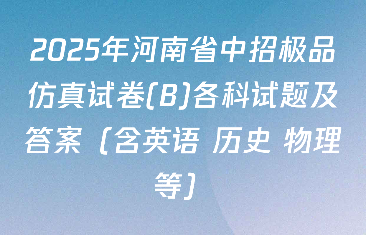 2025年河南省中招极品仿真试卷(B)各科试题及答案（含英语 历史 物理等）