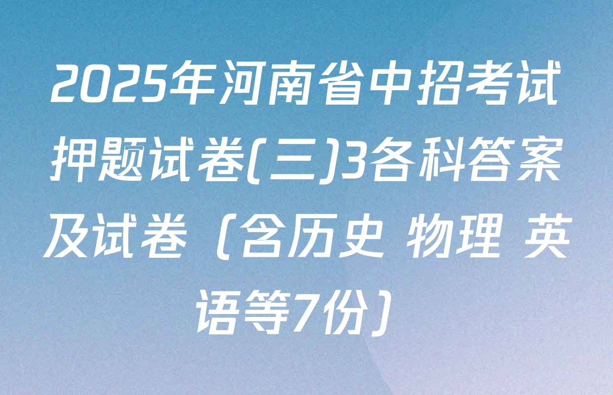 2025年河南省中招考试押题试卷(三)3各科答案及试卷（含历史 物理 英语等7份）