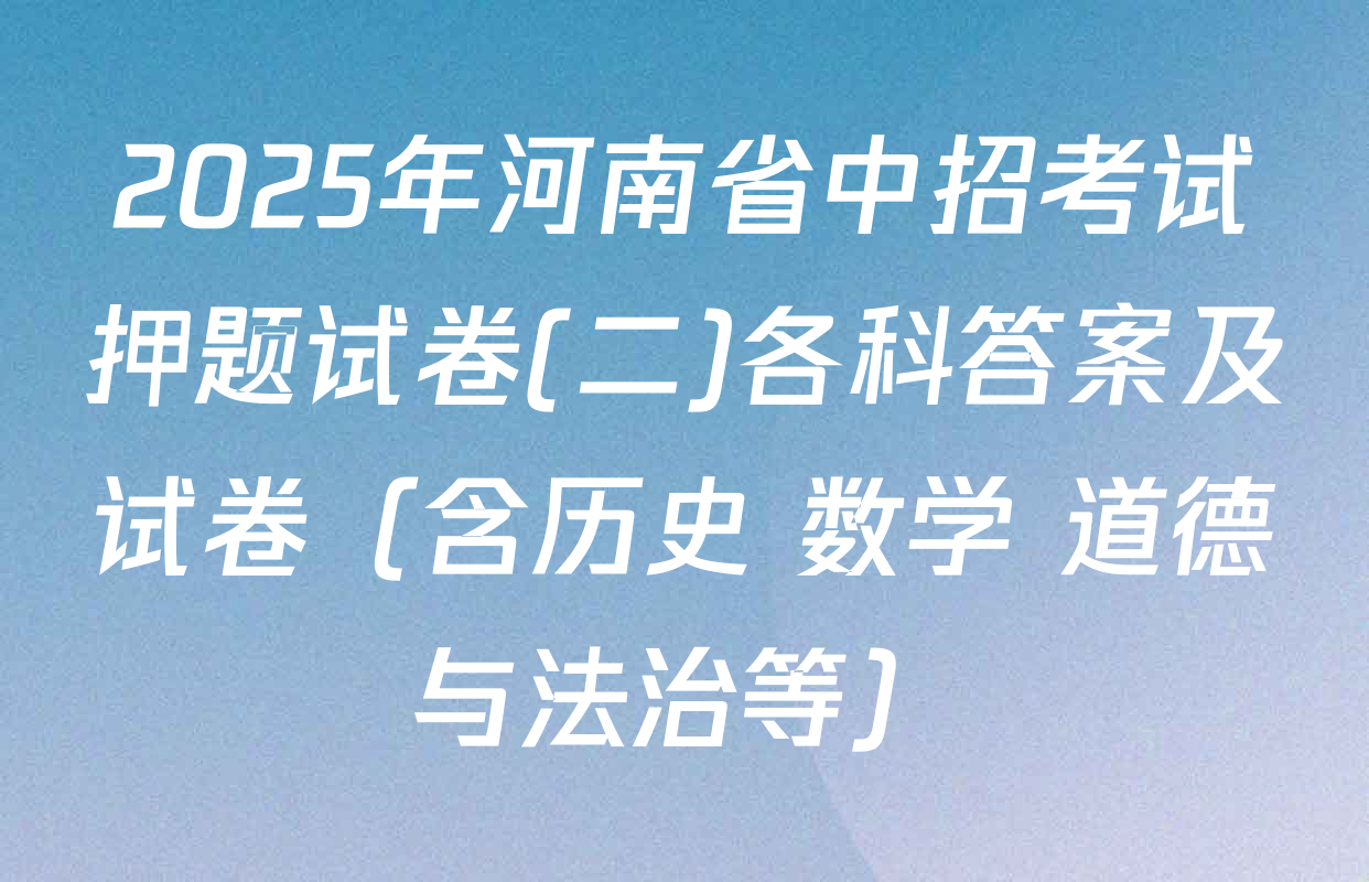2025年河南省中招考试押题试卷(二)各科答案及试卷（含历史 数学 道德与法治等）