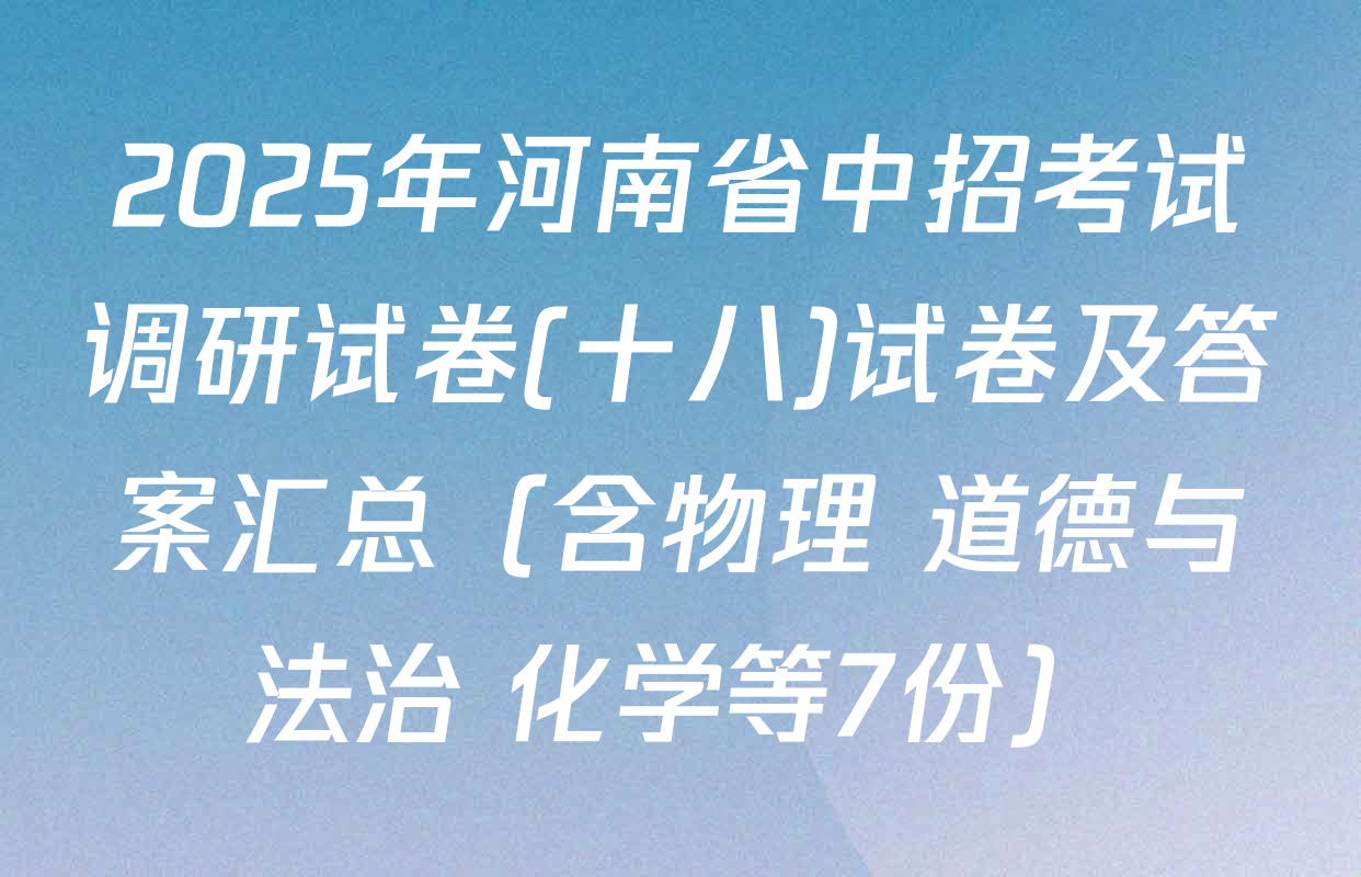 2025年河南省中招考试调研试卷(十八)试卷及答案汇总（含物理 道德与法治 化学等7份）
