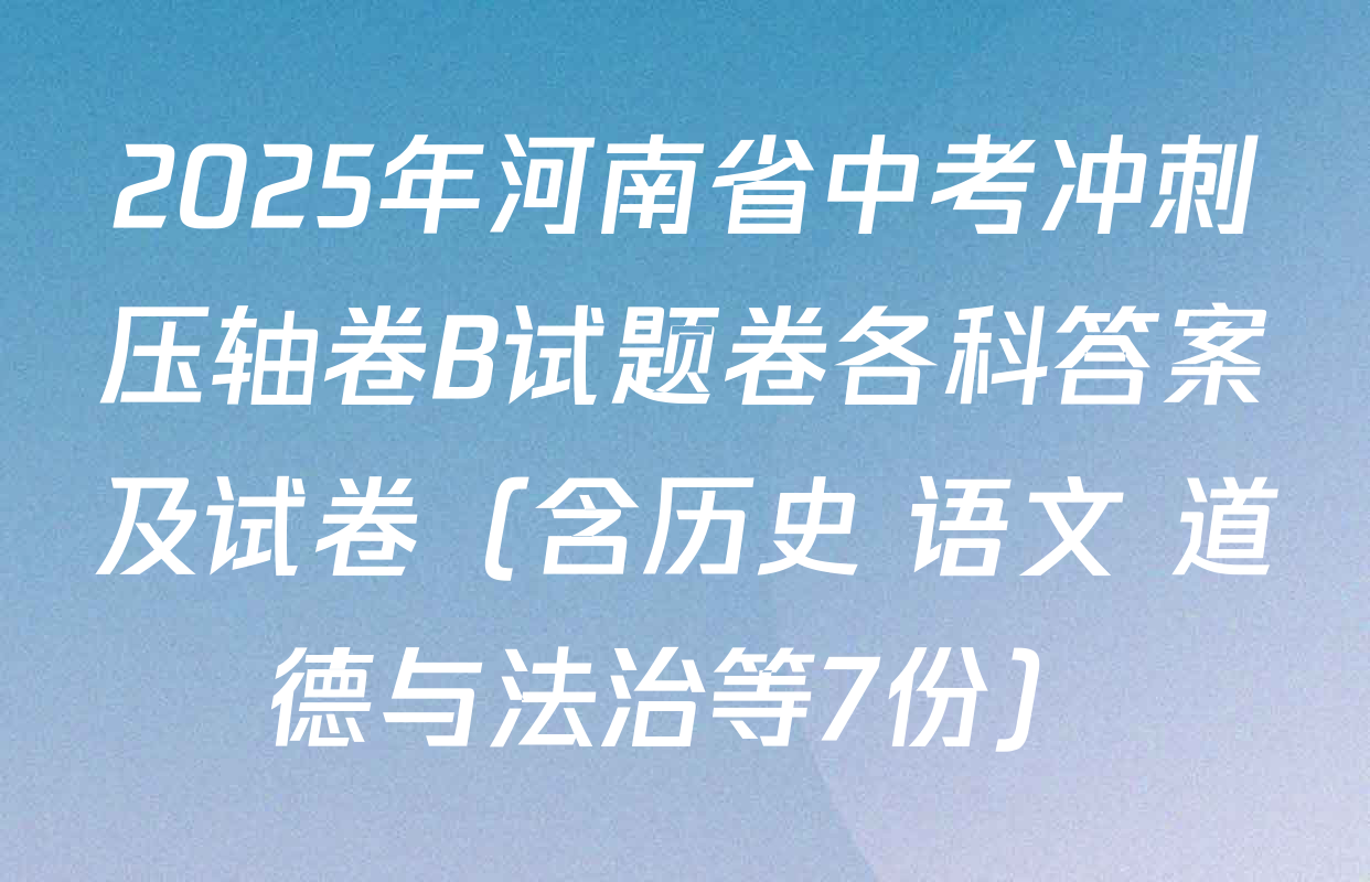 2025年河南省中考冲刺压轴卷B试题卷各科答案及试卷（含历史 语文 道德与法治等7份）