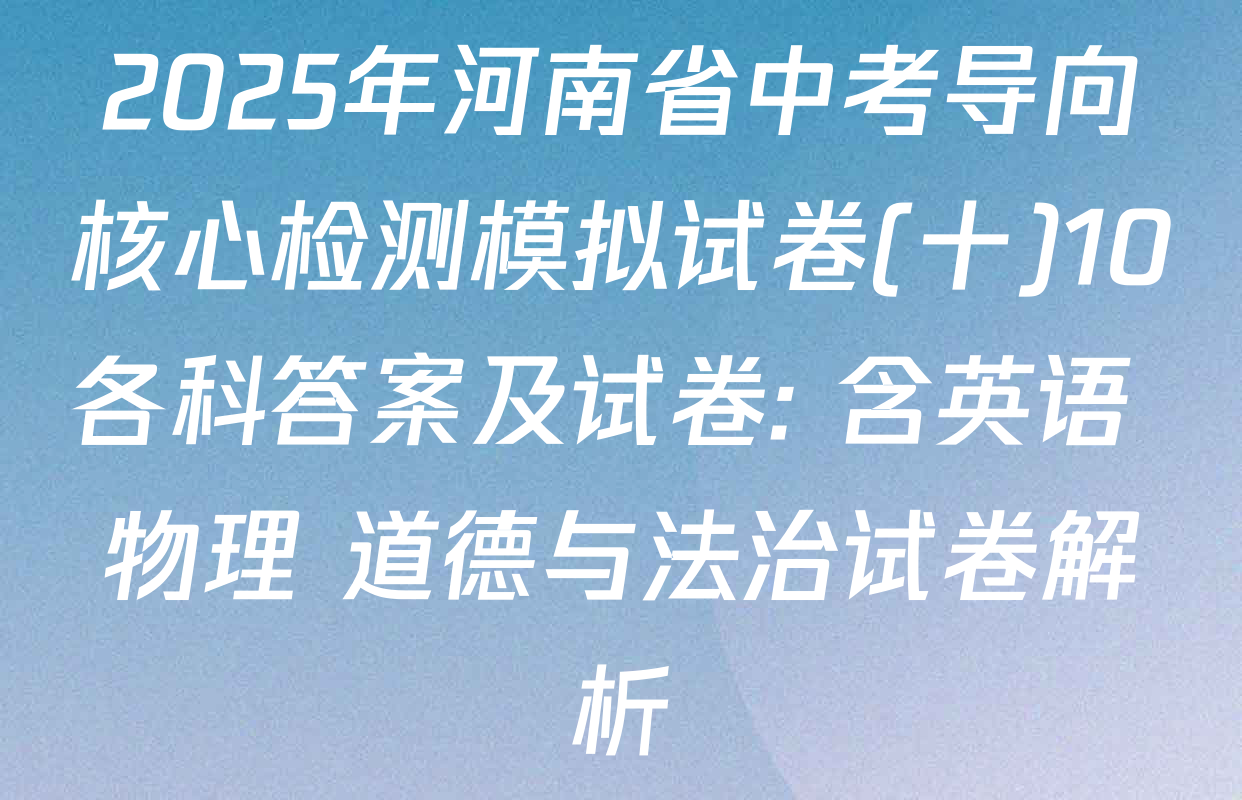2025年河南省中考导向核心检测模拟试卷(十)10各科答案及试卷: 含英语 物理 道德与法治试卷解析