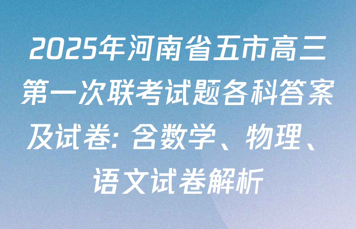 2025年河南省五市高三第一次联考试题各科答案及试卷: 含数学、物理、语文试卷解析