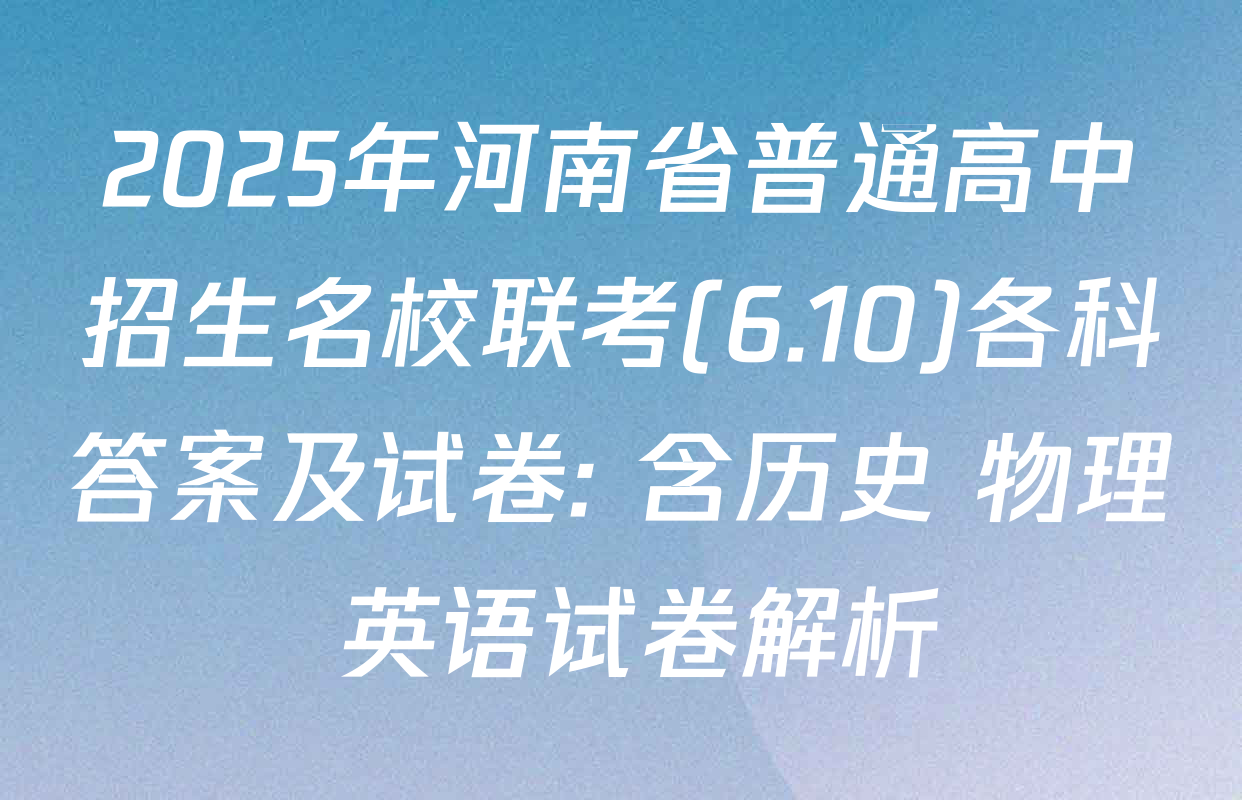 2025年河南省普通高中招生名校联考(6.10)各科答案及试卷: 含历史 物理 英语试卷解析