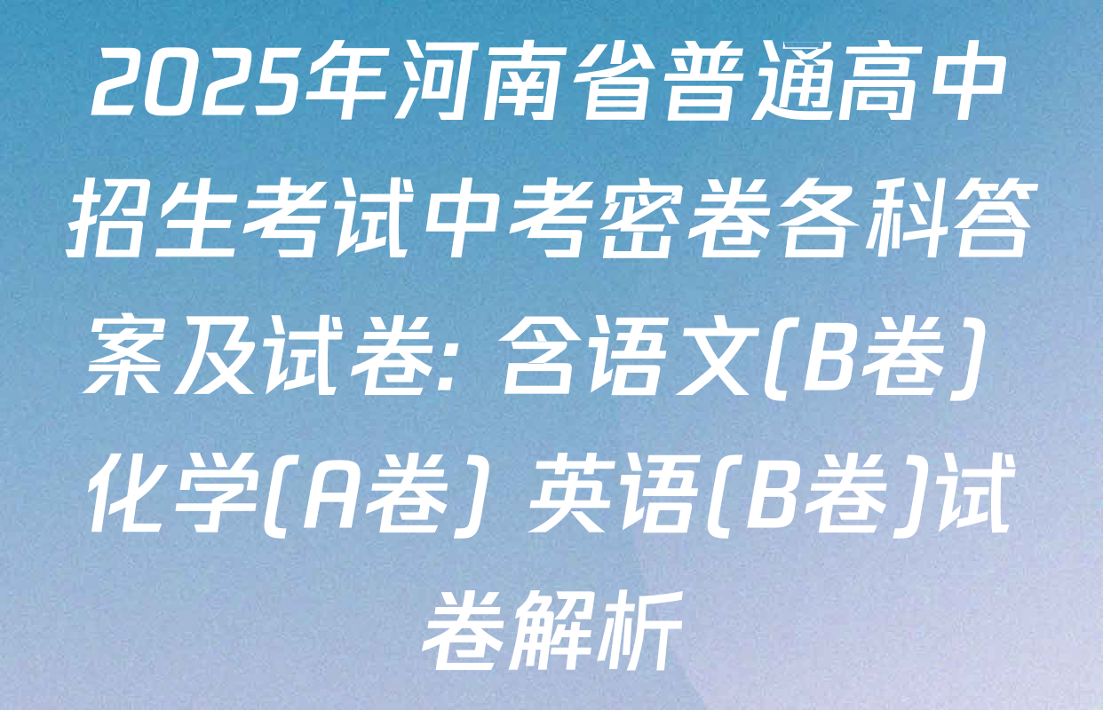 2025年河南省普通高中招生考试中考密卷各科答案及试卷: 含语文(B卷) 化学(A卷) 英语(B卷)试卷解析