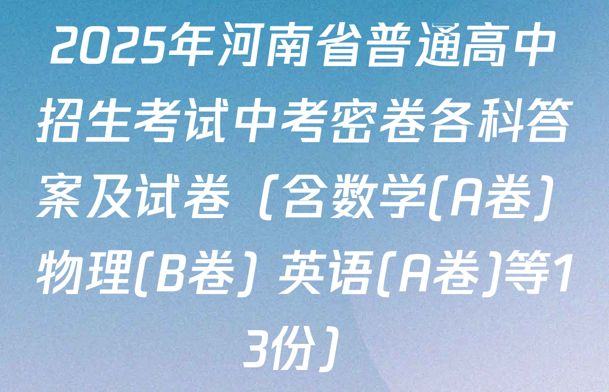 2025年河南省普通高中招生考试中考密卷各科答案及试卷（含数学(A卷) 物理(B卷) 英语(A卷)等13份）