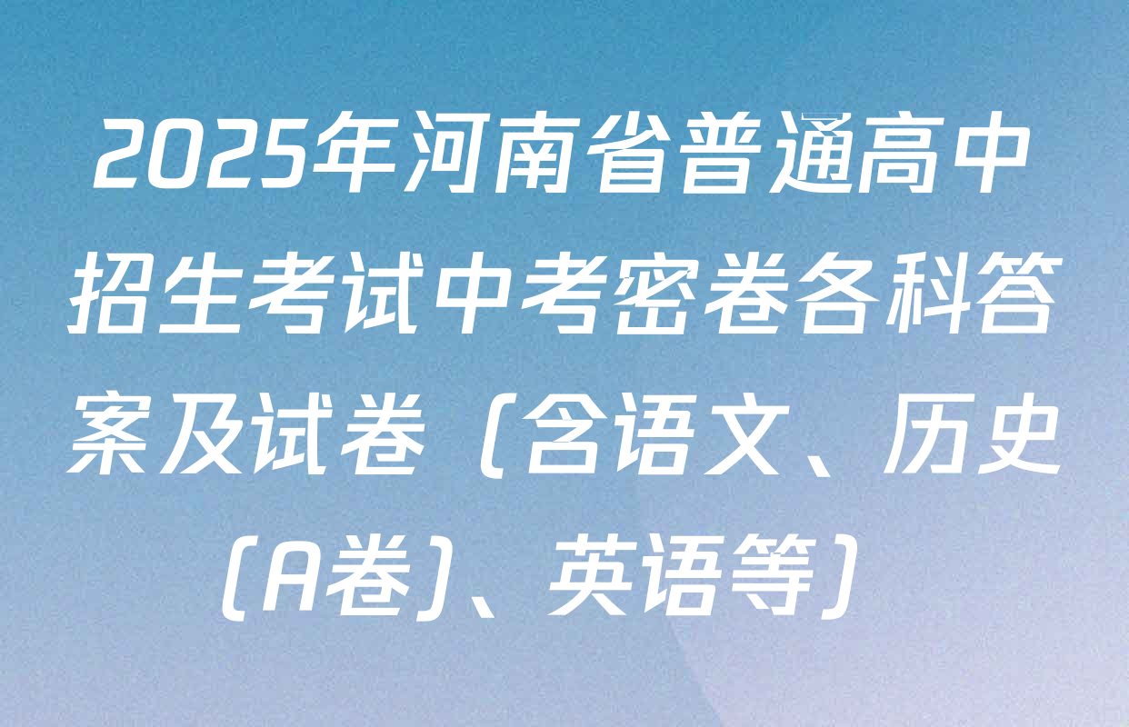 2025年河南省普通高中招生考试中考密卷各科答案及试卷（含语文、历史(A卷)、英语等）