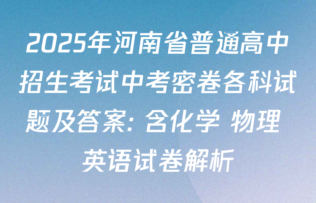 2025年河南省普通高中招生考试中考密卷各科试题及答案: 含化学 物理 英语试卷解析