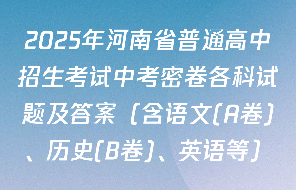 2025年河南省普通高中招生考试中考密卷各科试题及答案（含语文(A卷)、历史(B卷)、英语等）