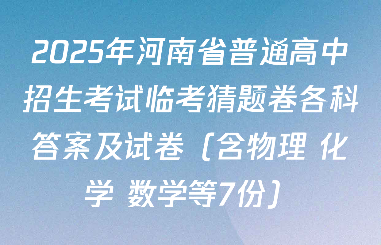 2025年河南省普通高中招生考试临考猜题卷各科答案及试卷（含物理 化学 数学等7份）