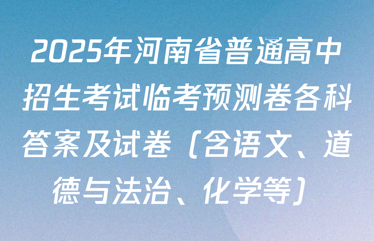 2025年河南省普通高中招生考试临考预测卷各科答案及试卷（含语文、道德与法治、化学等）