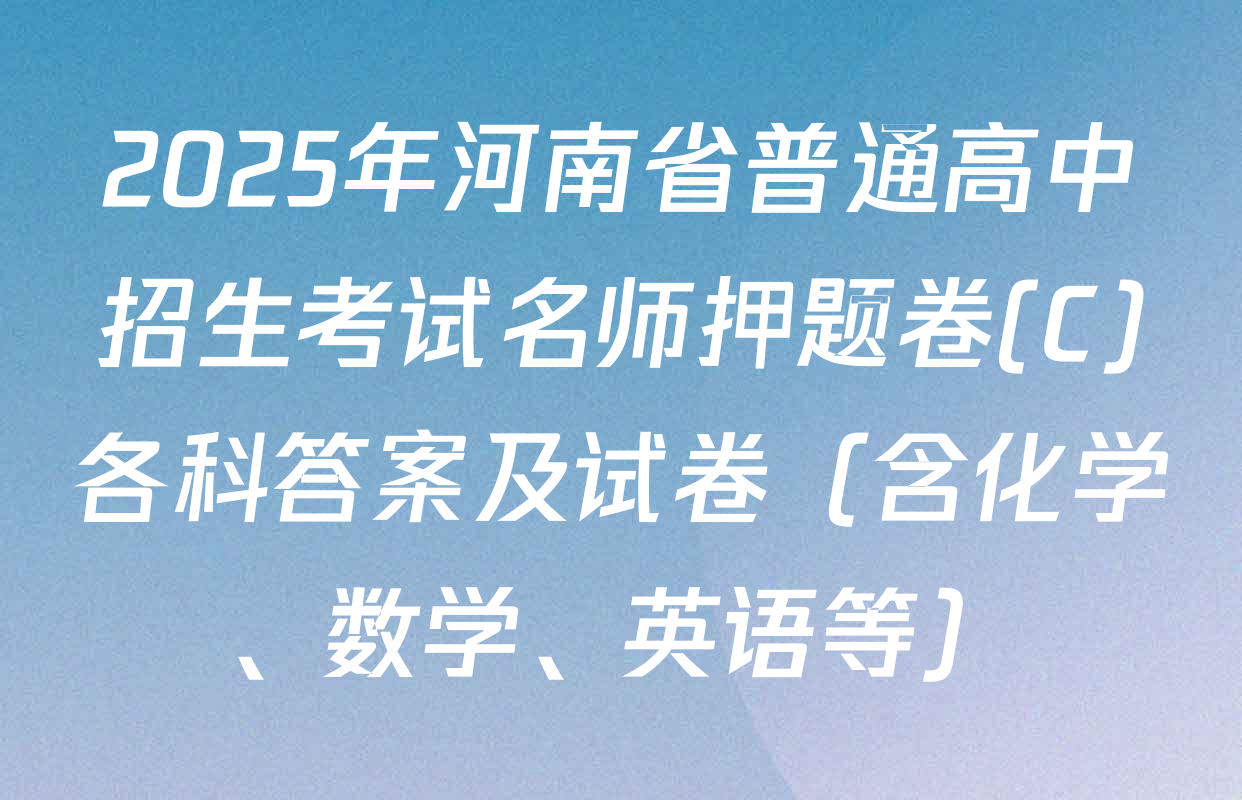 2025年河南省普通高中招生考试名师押题卷(C)各科答案及试卷（含化学、数学、英语等）