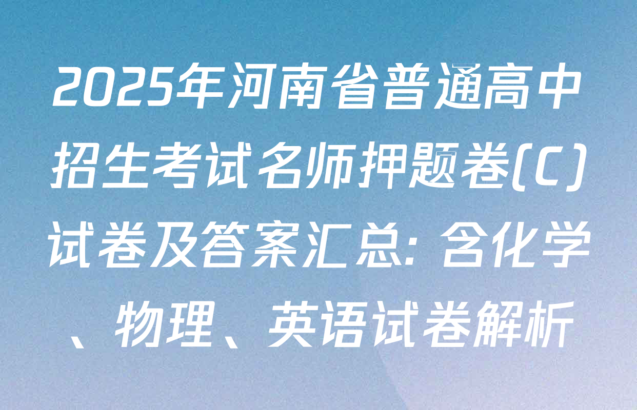 2025年河南省普通高中招生考试名师押题卷(C)试卷及答案汇总: 含化学、物理、英语试卷解析