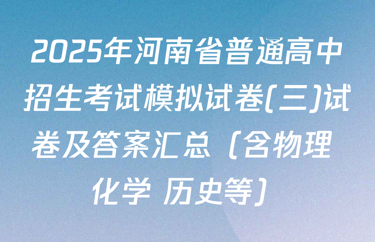 2025年河南省普通高中招生考试模拟试卷(三)试卷及答案汇总（含物理 化学 历史等）