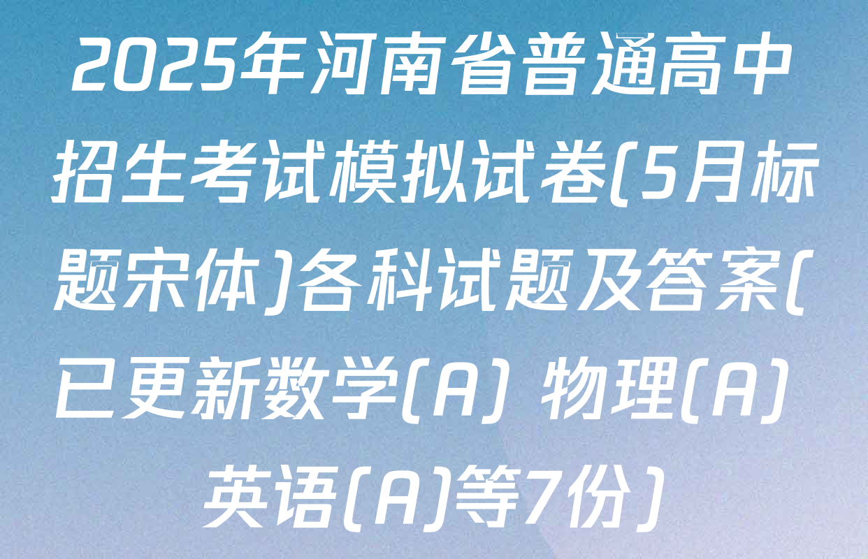 2025年河南省普通高中招生考试模拟试卷(5月标题宋体)各科试题及答案(已更新数学(A) 物理(A) 英语(A)等7份)