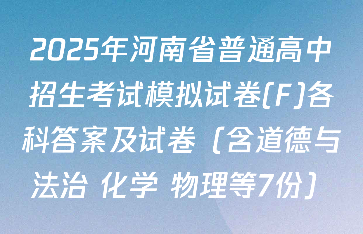 2025年河南省普通高中招生考试模拟试卷(F)各科答案及试卷（含道德与法治 化学 物理等7份）