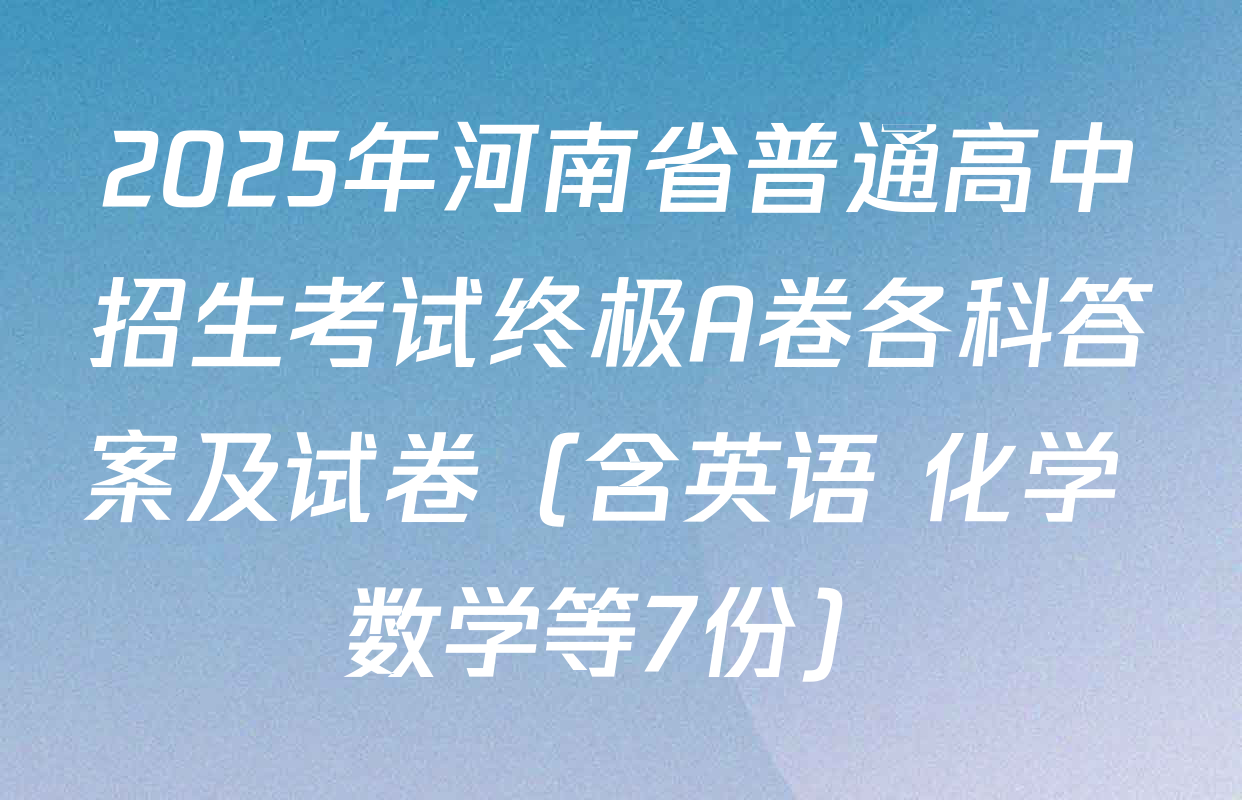 2025年河南省普通高中招生考试终极A卷各科答案及试卷（含英语 化学 数学等7份）