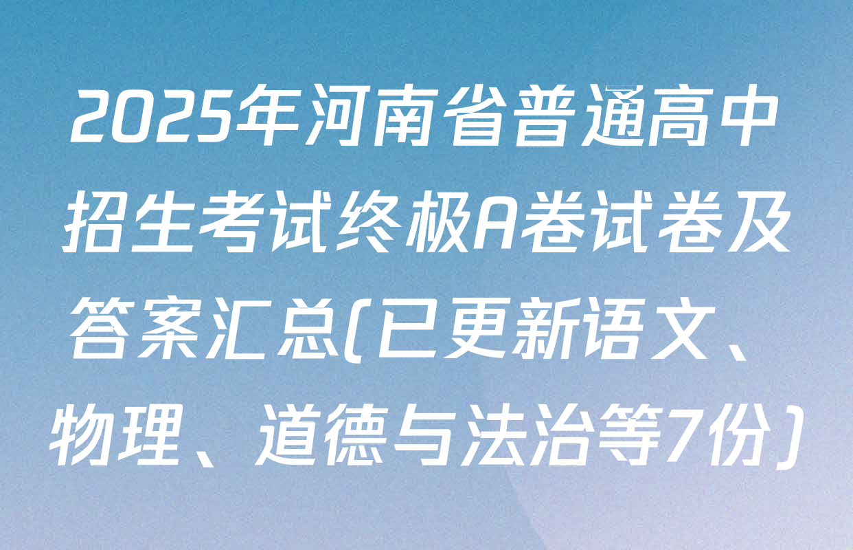 2025年河南省普通高中招生考试终极A卷试卷及答案汇总(已更新语文、物理、道德与法治等7份)