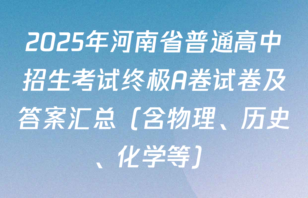 2025年河南省普通高中招生考试终极A卷试卷及答案汇总（含物理、历史、化学等）