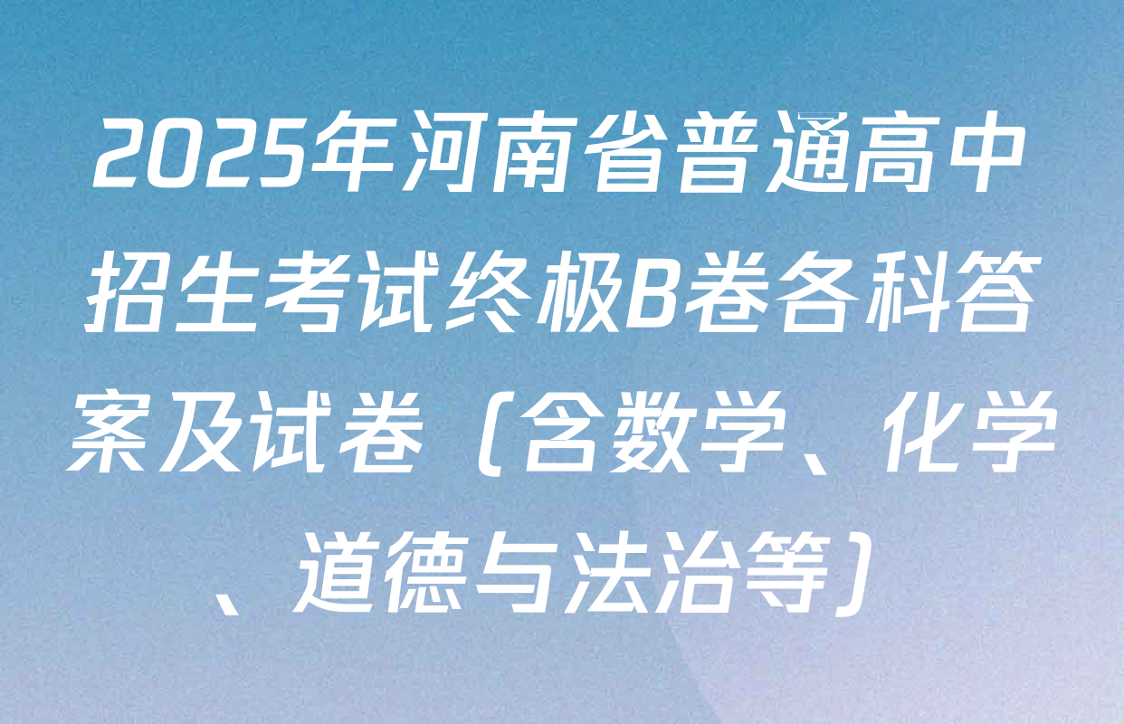 2025年河南省普通高中招生考试终极B卷各科答案及试卷（含数学、化学、道德与法治等）