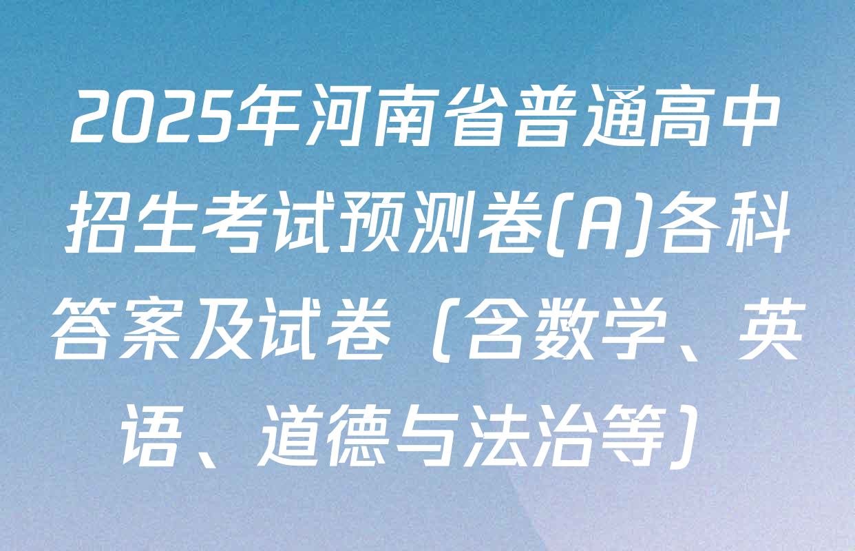 2025年河南省普通高中招生考试预测卷(A)各科答案及试卷（含数学、英语、道德与法治等）