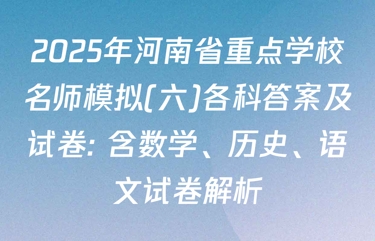 2025年河南省重点学校名师模拟(六)各科答案及试卷: 含数学、历史、语文试卷解析