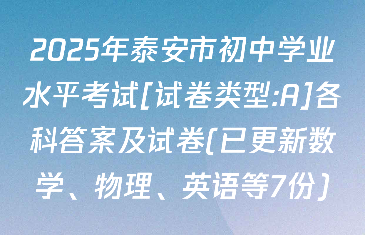 2025年泰安市初中学业水平考试[试卷类型:A]各科答案及试卷(已更新数学、物理、英语等7份)