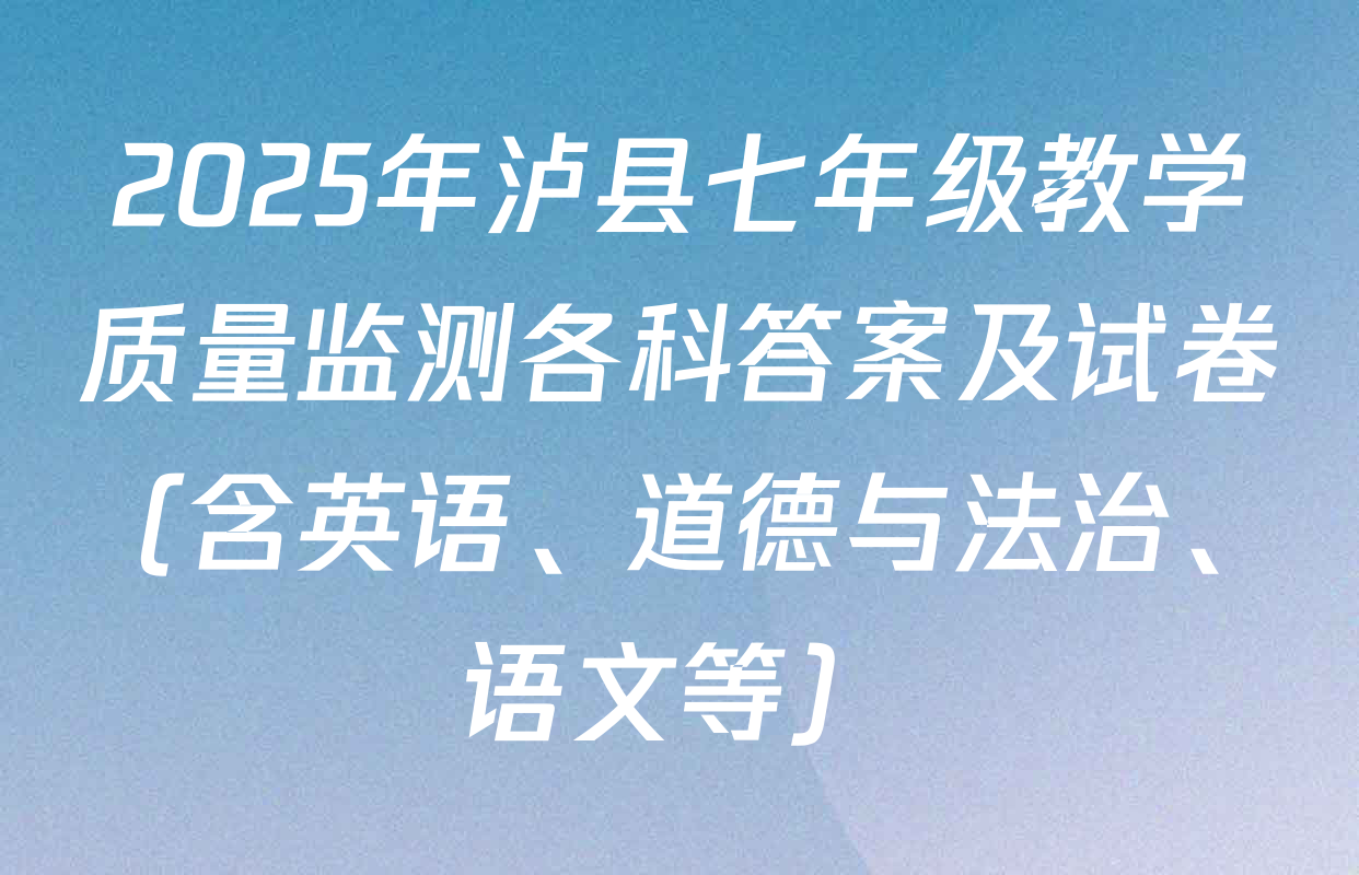 2025年泸县七年级教学质量监测各科答案及试卷（含英语、道德与法治、语文等）