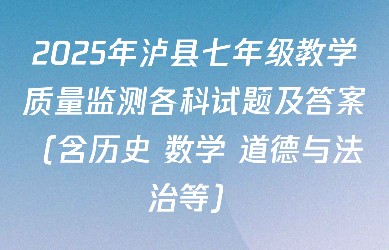 2025年泸县七年级教学质量监测各科试题及答案（含历史 数学 道德与法治等）