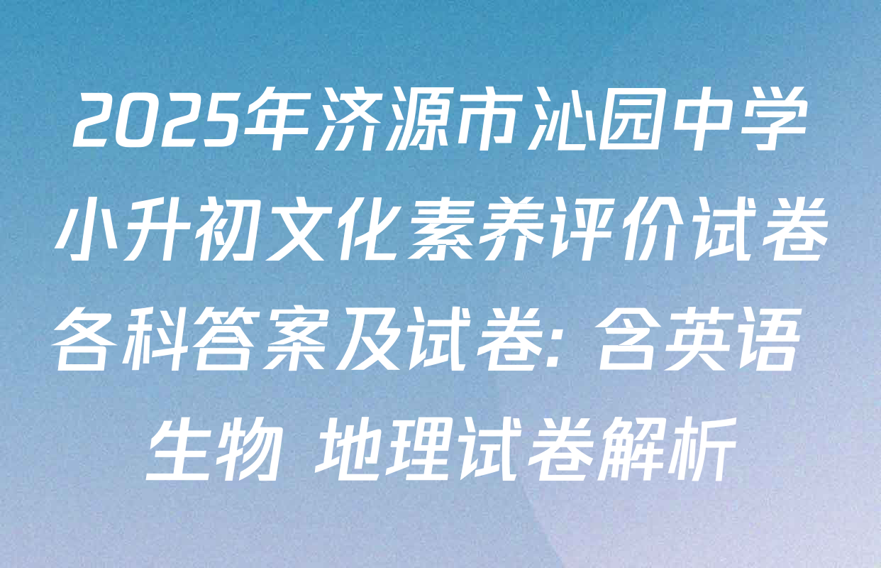 2025年济源市沁园中学小升初文化素养评价试卷各科答案及试卷: 含英语 生物 地理试卷解析