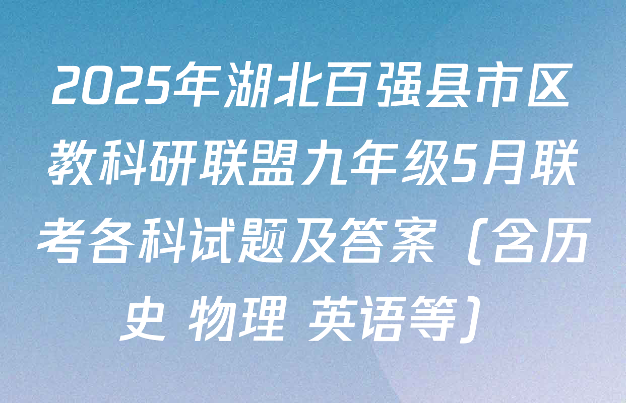 2025年湖北百强县市区教科研联盟九年级5月联考各科试题及答案（含历史 物理 英语等）