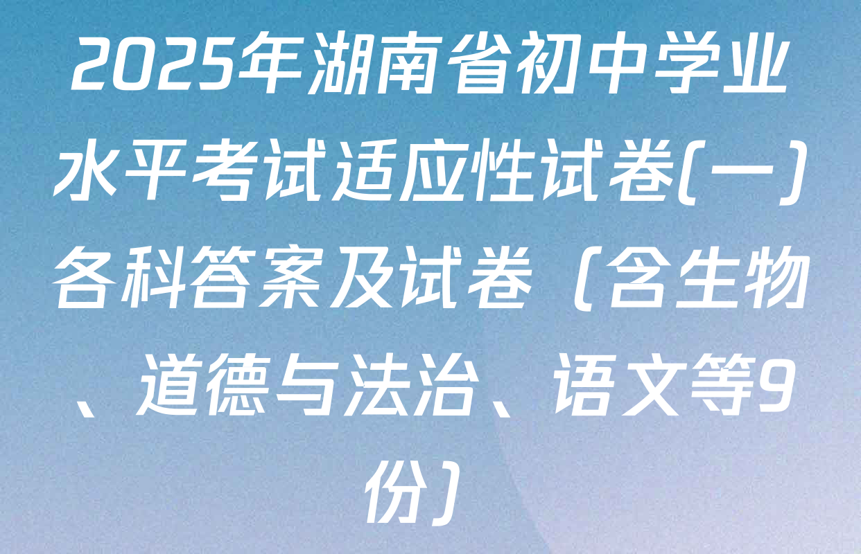 2025年湖南省初中学业水平考试适应性试卷(一)各科答案及试卷（含生物、道德与法治、语文等9份）