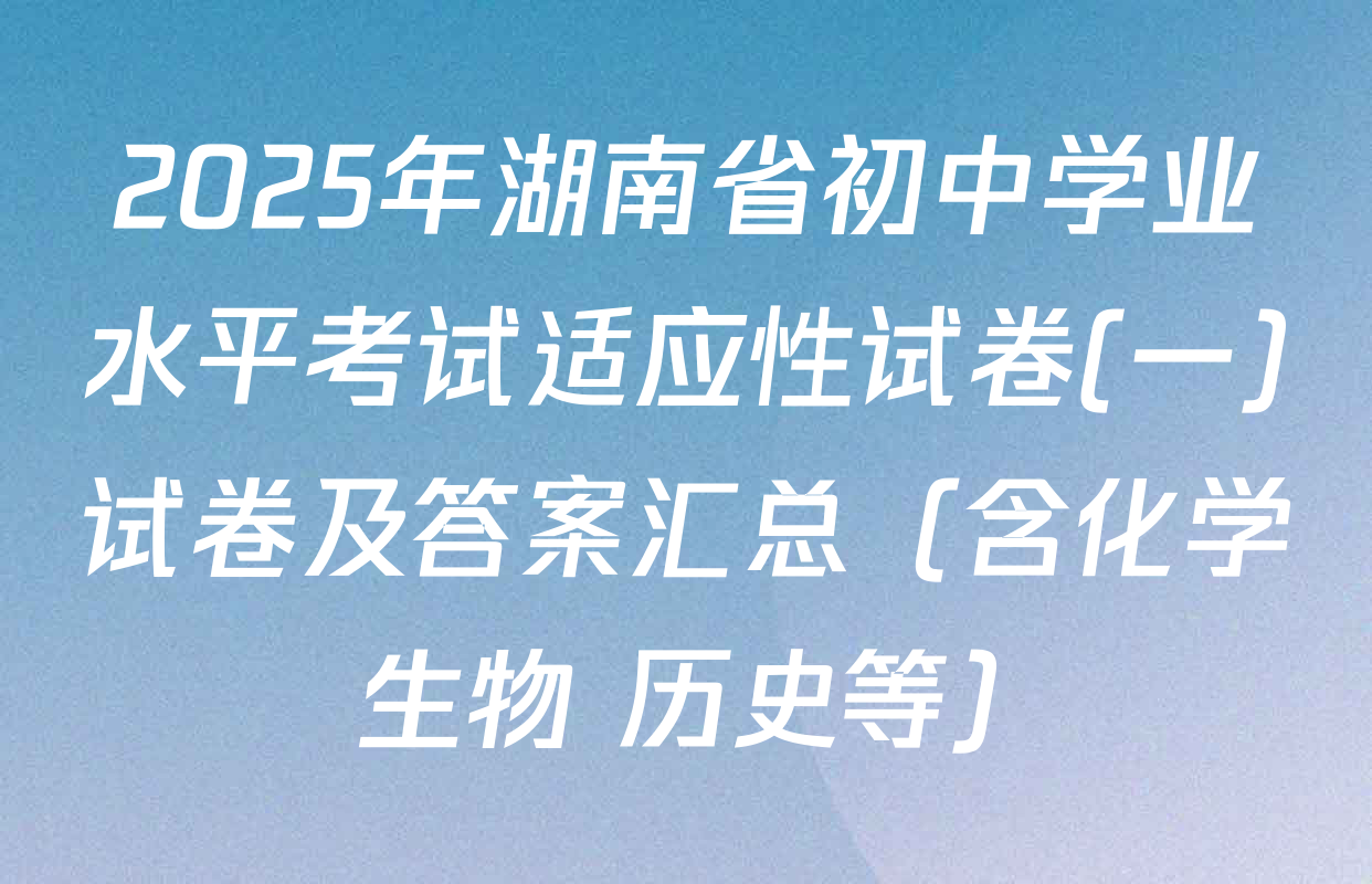 2025年湖南省初中学业水平考试适应性试卷(一)试卷及答案汇总（含化学 生物 历史等）