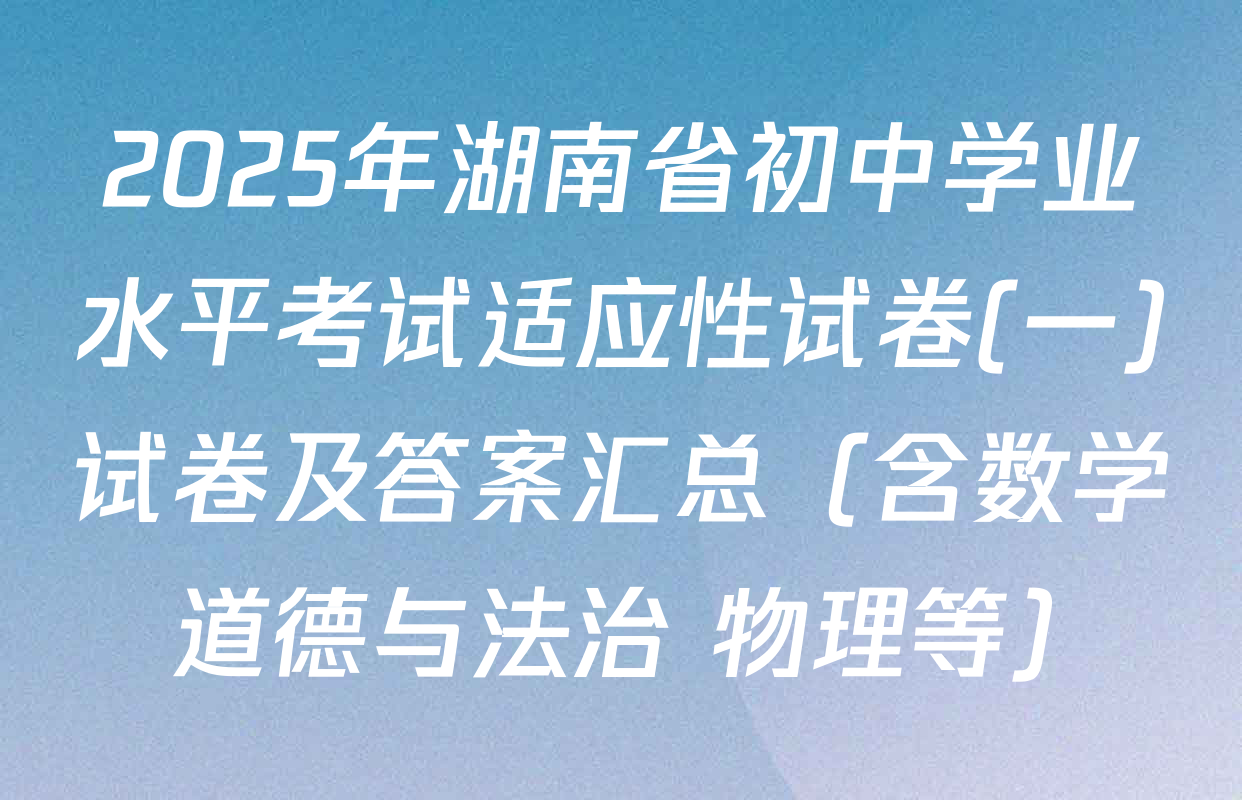 2025年湖南省初中学业水平考试适应性试卷(一)试卷及答案汇总（含数学 道德与法治 物理等）