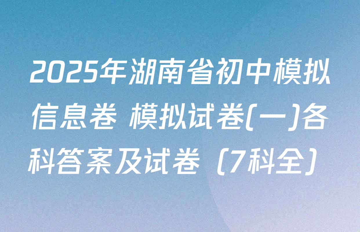 2025年湖南省初中模拟信息卷 模拟试卷(一)各科答案及试卷（7科全）