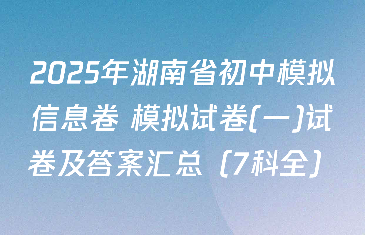 2025年湖南省初中模拟信息卷 模拟试卷(一)试卷及答案汇总（7科全）