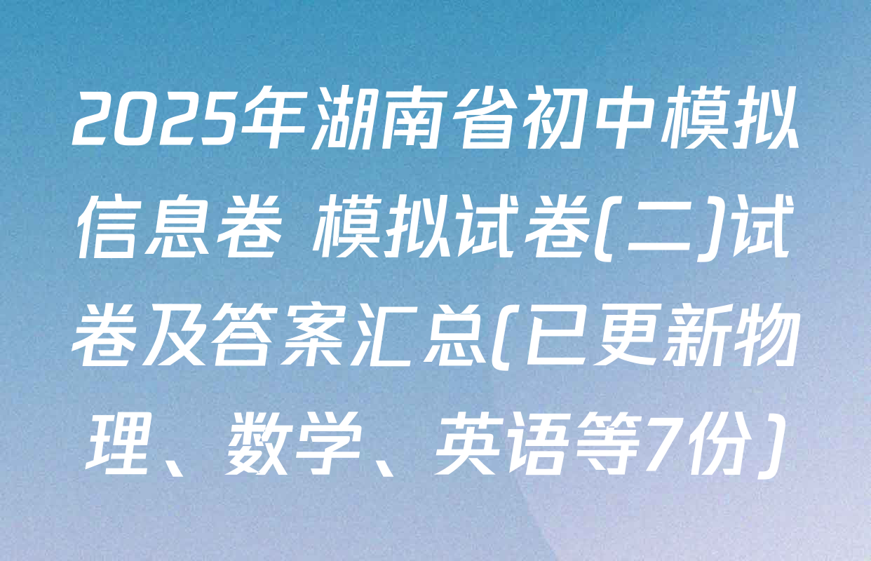 2025年湖南省初中模拟信息卷 模拟试卷(二)试卷及答案汇总(已更新物理、数学、英语等7份)