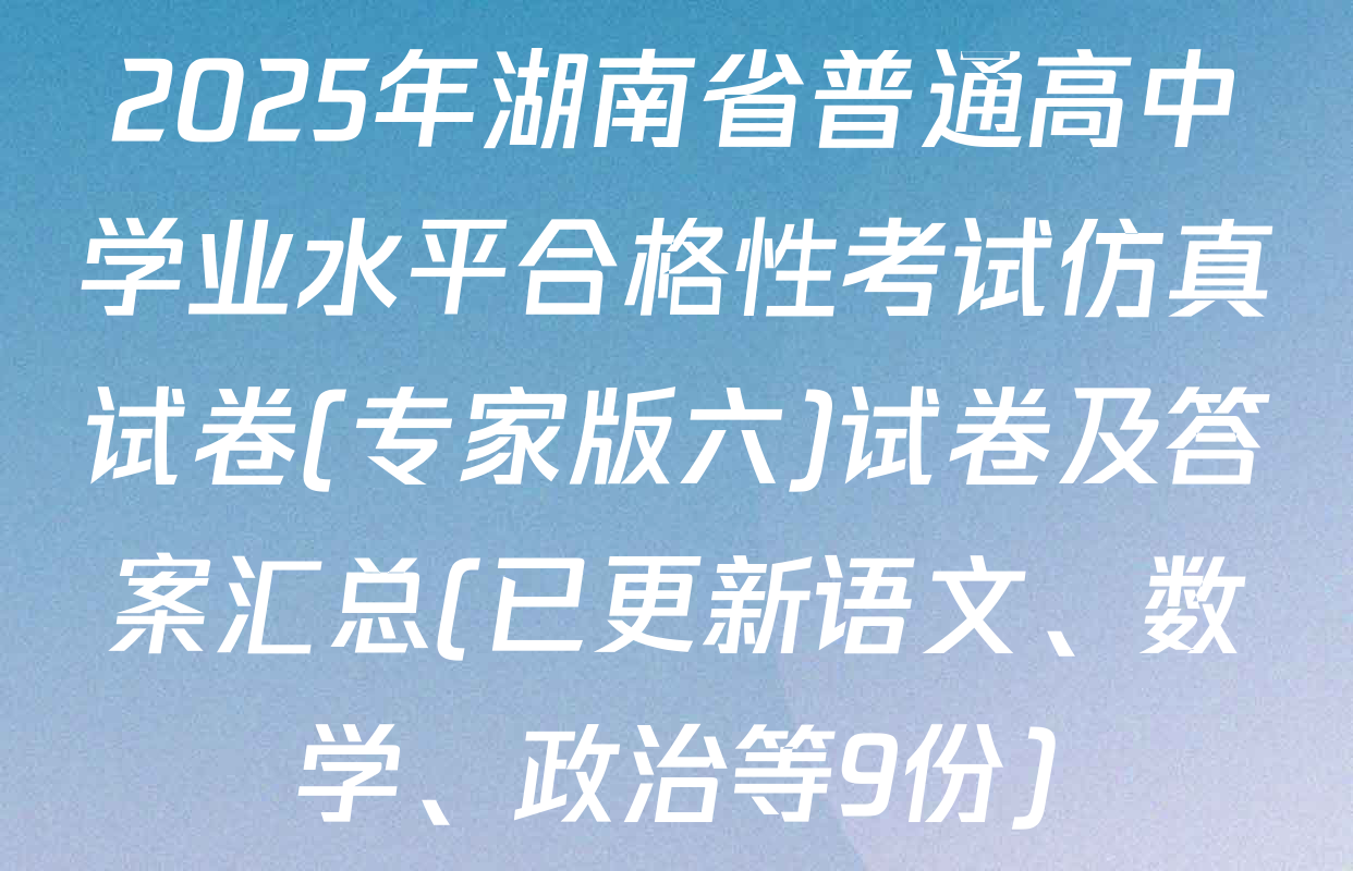 2025年湖南省普通高中学业水平合格性考试仿真试卷(专家版六)试卷及答案汇总(已更新语文、数学、政治等9份)