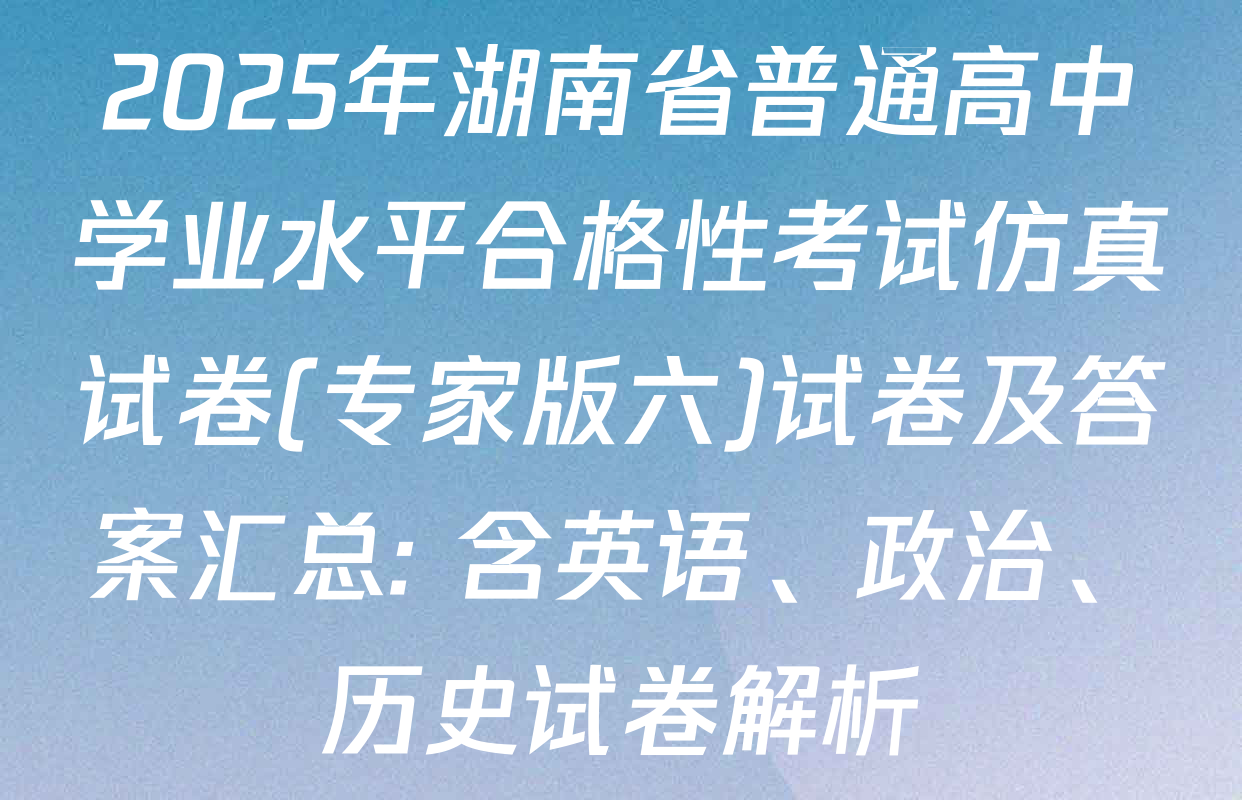 2025年湖南省普通高中学业水平合格性考试仿真试卷(专家版六)试卷及答案汇总: 含英语、政治、历史试卷解析