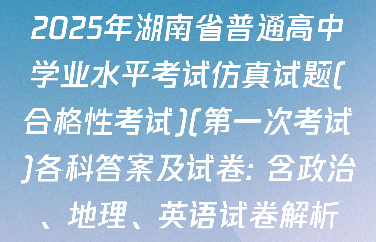 2025年湖南省普通高中学业水平考试仿真试题(合格性考试)(第一次考试)各科答案及试卷: 含政治、地理、英语试卷解析