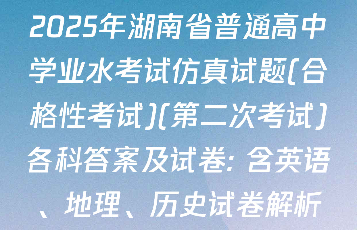 2025年湖南省普通高中学业水考试仿真试题(合格性考试)(第二次考试)各科答案及试卷: 含英语、地理、历史试卷解析