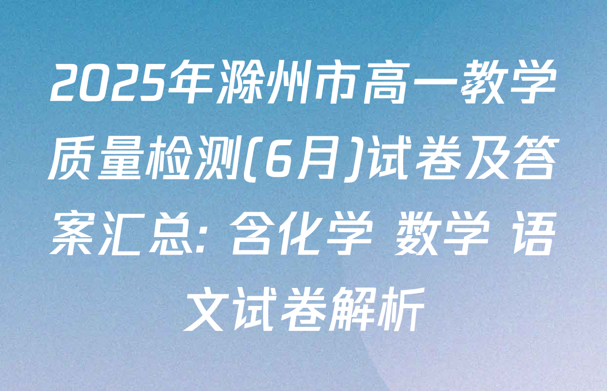 2025年滁州市高一教学质量检测(6月)试卷及答案汇总: 含化学 数学 语文试卷解析