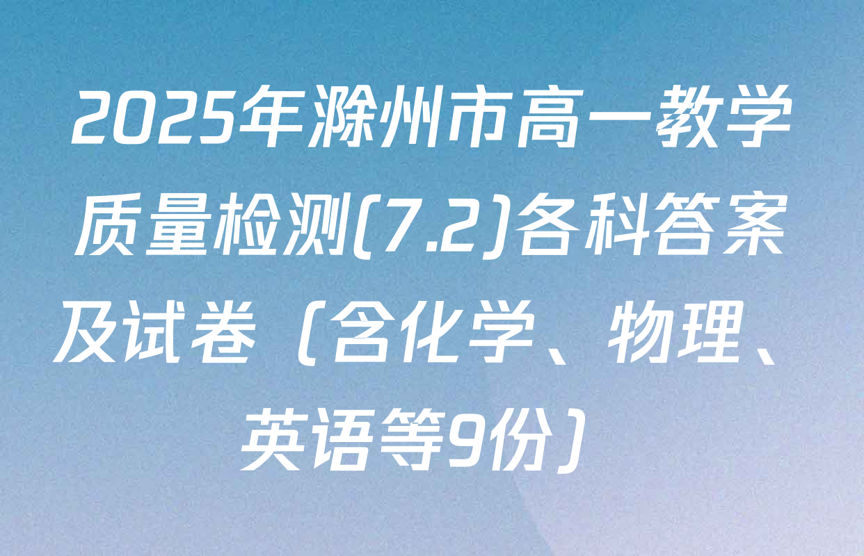 2025年滁州市高一教学质量检测(7.2)各科答案及试卷（含化学、物理、英语等9份）