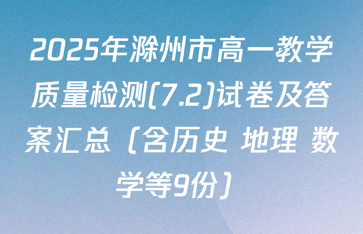 2025年滁州市高一教学质量检测(7.2)试卷及答案汇总（含历史 地理 数学等9份）