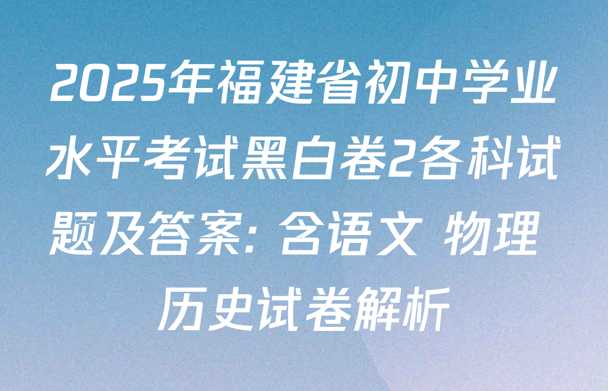 2025年福建省初中学业水平考试黑白卷2各科试题及答案: 含语文 物理 历史试卷解析