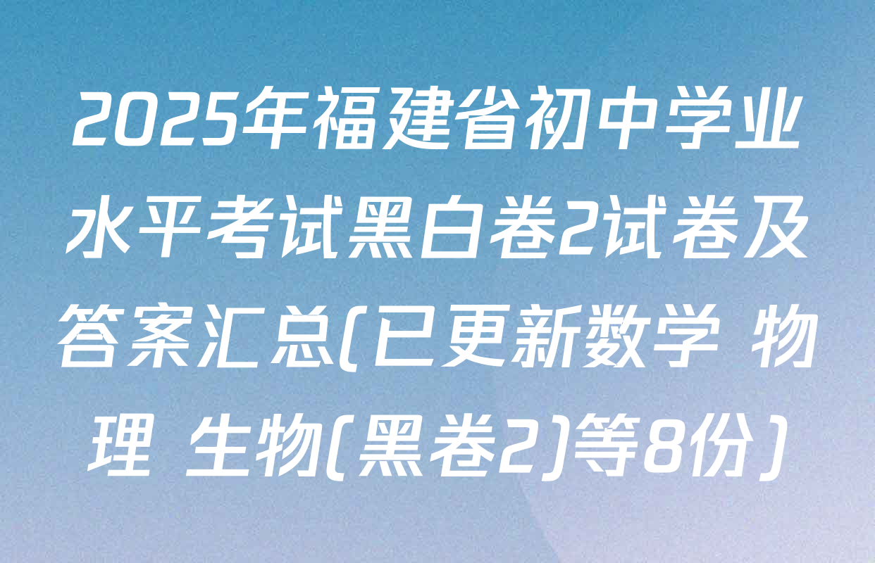 2025年福建省初中学业水平考试黑白卷2试卷及答案汇总(已更新数学 物理 生物(黑卷2)等8份)