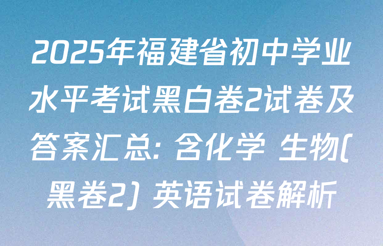 2025年福建省初中学业水平考试黑白卷2试卷及答案汇总: 含化学 生物(黑卷2) 英语试卷解析