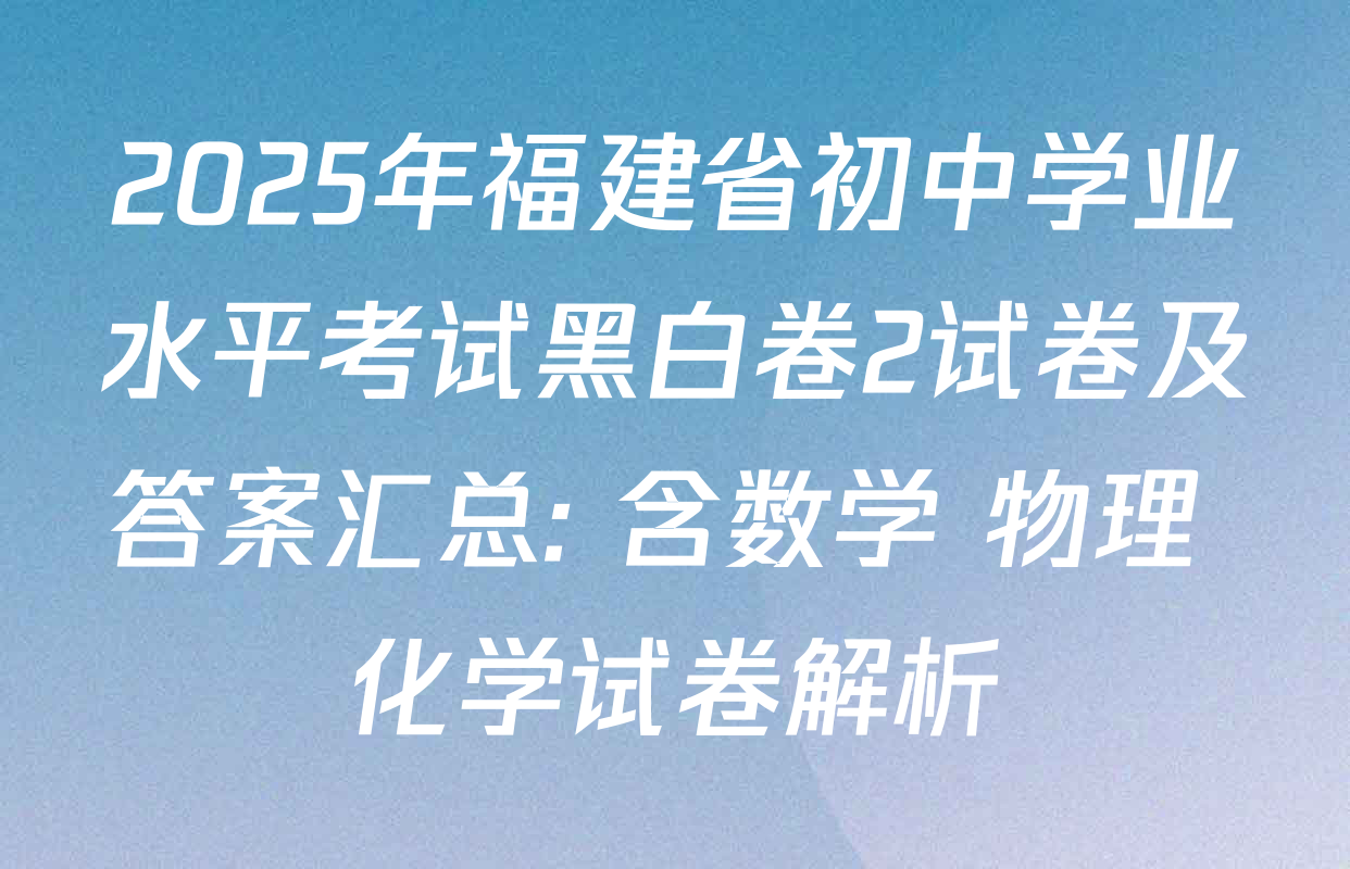 2025年福建省初中学业水平考试黑白卷2试卷及答案汇总: 含数学 物理 化学试卷解析
