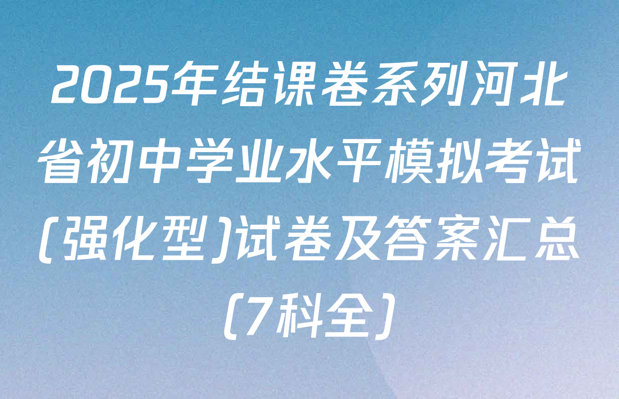 2025年结课卷系列河北省初中学业水平模拟考试(强化型)试卷及答案汇总（7科全）